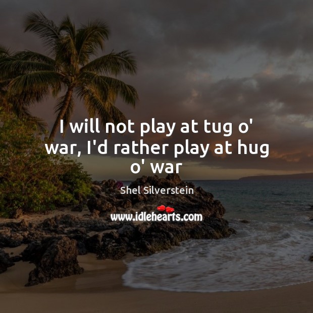 I will not play at tug o’ war, I’d rather play at hug o’ war Shel Silverstein Picture Quote