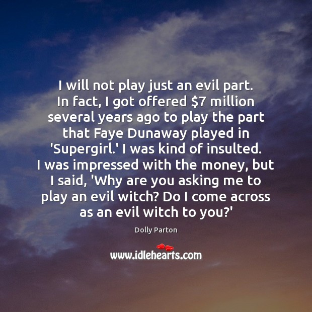 I will not play just an evil part. In fact, I got Dolly Parton Picture Quote