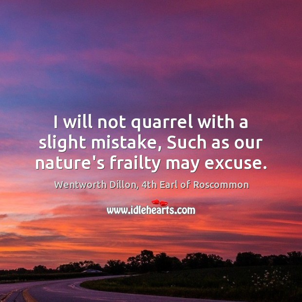 I will not quarrel with a slight mistake, Such as our nature’s frailty may excuse. Wentworth Dillon, 4th Earl of Roscommon Picture Quote