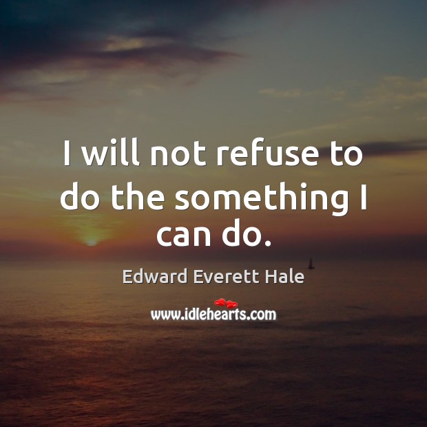 I will not refuse to do the something I can do. Edward Everett Hale Picture Quote