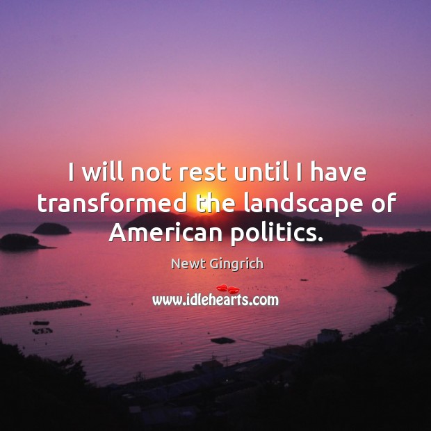 I will not rest until I have transformed the landscape of american politics. Newt Gingrich Picture Quote