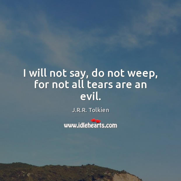 I will not say, do not weep, for not all tears are an evil. Image