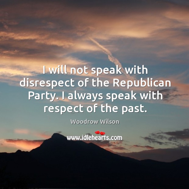 I will not speak with disrespect of the republican party. I always speak with respect of the past. Woodrow Wilson Picture Quote