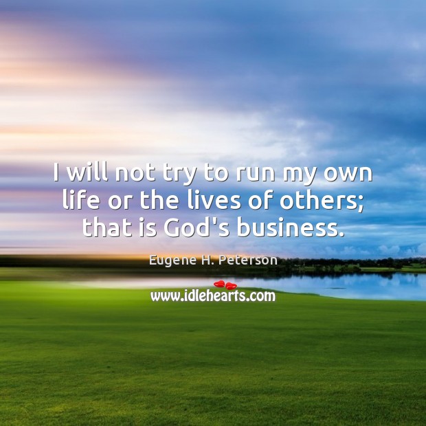 I will not try to run my own life or the lives of others; that is God’s business. Eugene H. Peterson Picture Quote