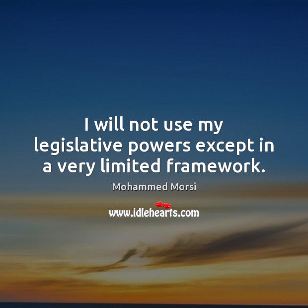 I will not use my legislative powers except in a very limited framework. Mohammed Morsi Picture Quote