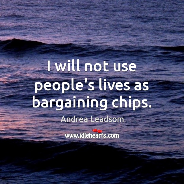 I will not use people’s lives as bargaining chips. Andrea Leadsom Picture Quote