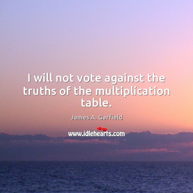 I will not vote against the truths of the multiplication table. James A. Garfield Picture Quote
