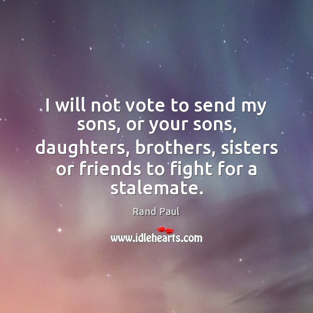 I will not vote to send my sons, or your sons, daughters, Rand Paul Picture Quote