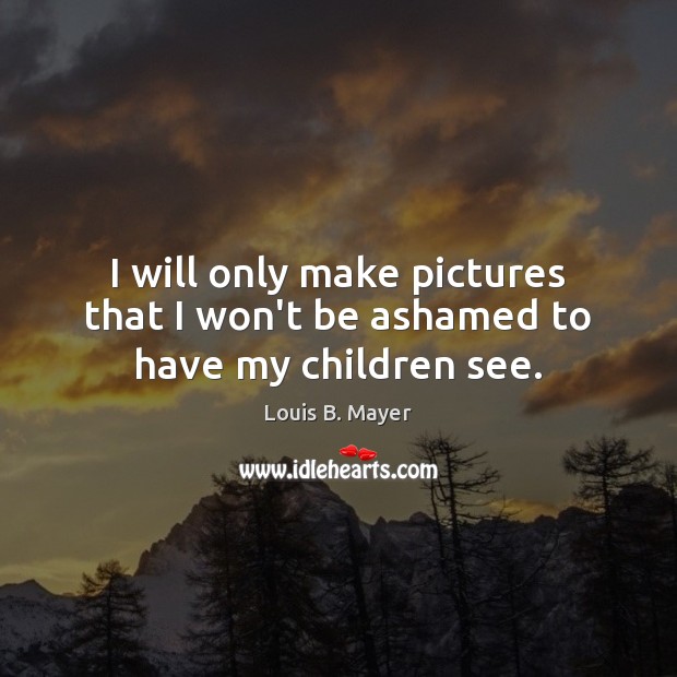 I will only make pictures that I won’t be ashamed to have my children see. Louis B. Mayer Picture Quote