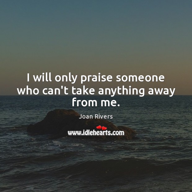 I will only praise someone who can’t take anything away from me. Joan Rivers Picture Quote
