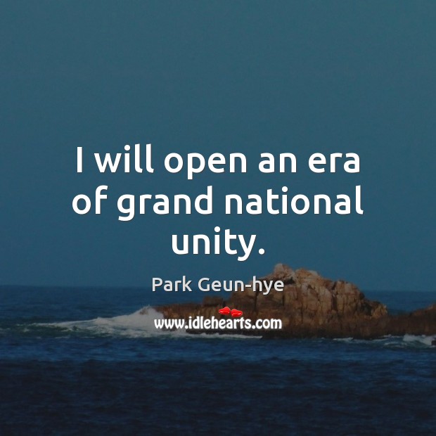 I will open an era of grand national unity. Park Geun-hye Picture Quote
