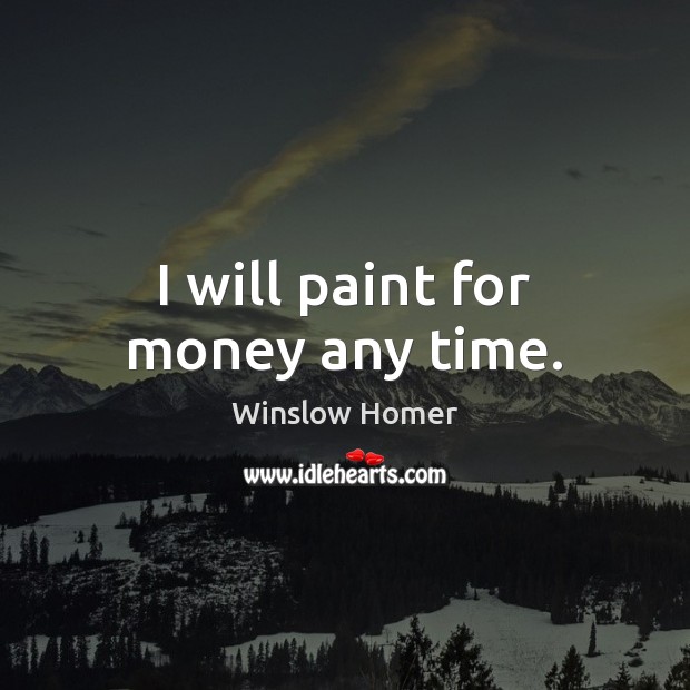 I will paint for money any time. Winslow Homer Picture Quote