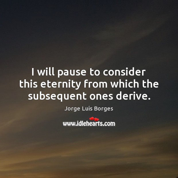 I will pause to consider this eternity from which the subsequent ones derive. Jorge Luis Borges Picture Quote