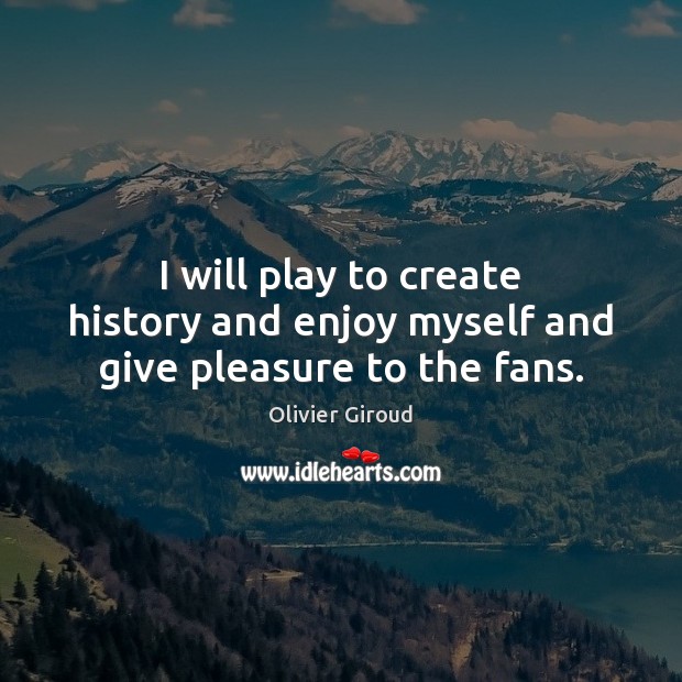 I will play to create history and enjoy myself and give pleasure to the fans. Olivier Giroud Picture Quote