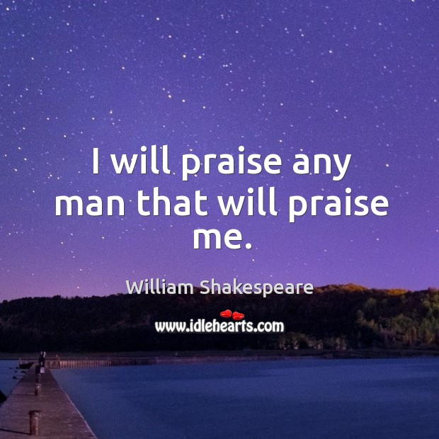 I will praise any man that will praise me. William Shakespeare Picture Quote