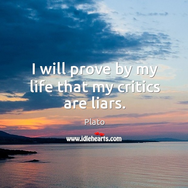 I will prove by my life that my critics are liars. Plato Picture Quote