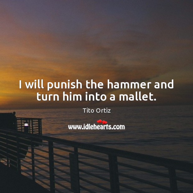 I will punish the hammer and turn him into a mallet. Tito Ortiz Picture Quote