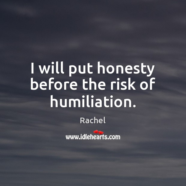 I will put honesty before the risk of humiliation. Rachel Picture Quote