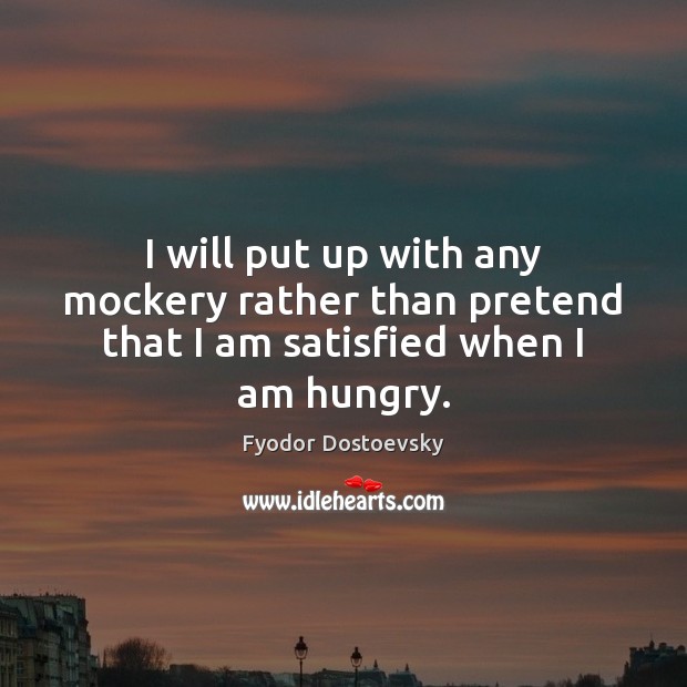 I will put up with any mockery rather than pretend that I am satisfied when I am hungry. Fyodor Dostoevsky Picture Quote