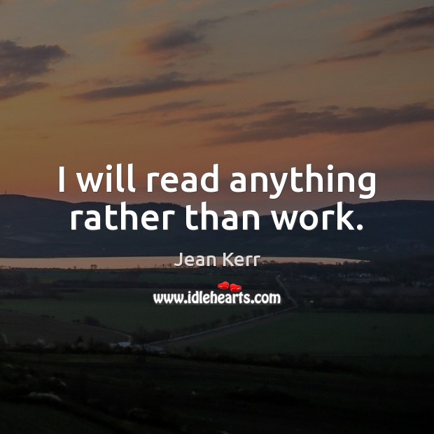 I will read anything rather than work. Jean Kerr Picture Quote