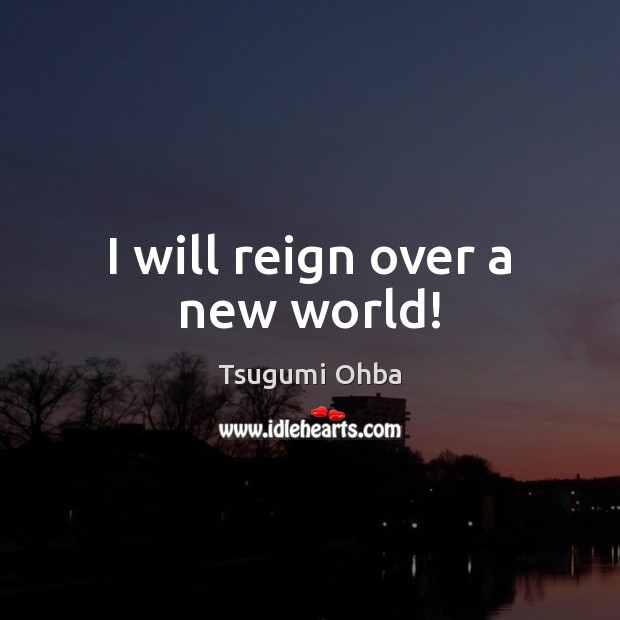 I will reign over a new world! Tsugumi Ohba Picture Quote