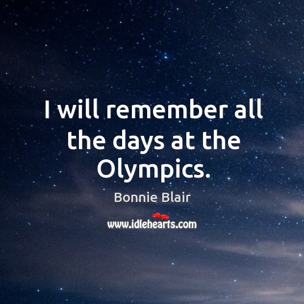 I will remember all the days at the olympics. Bonnie Blair Picture Quote