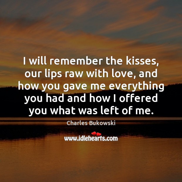 I will remember the kisses, our lips raw with love, and how Charles Bukowski Picture Quote