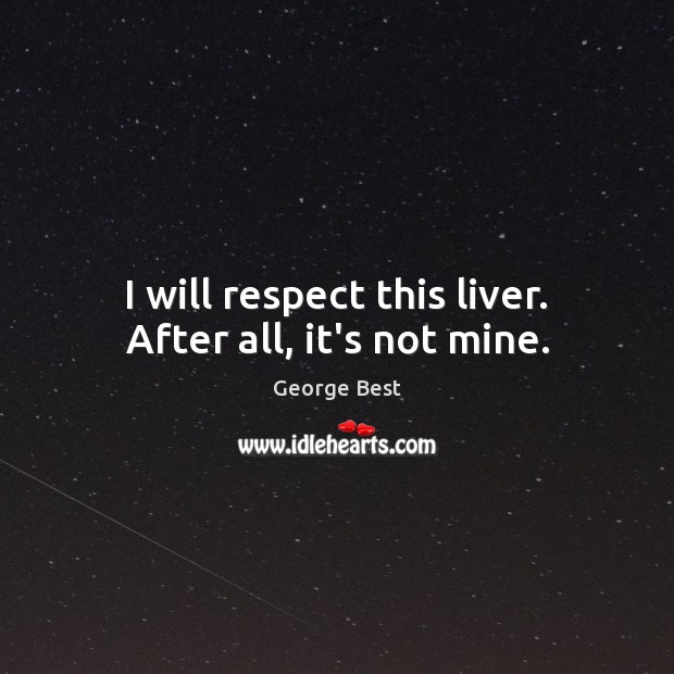 I will respect this liver. After all, it’s not mine. George Best Picture Quote