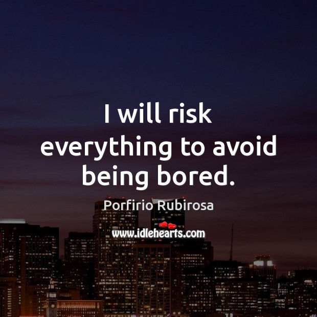 I will risk everything to avoid being bored. Image