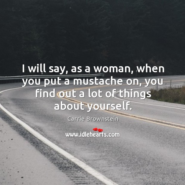 I will say, as a woman, when you put a mustache on, you find out a lot of things about yourself. Carrie Brownstein Picture Quote
