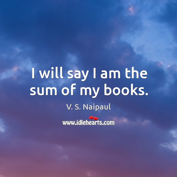 I will say I am the sum of my books. V. S. Naipaul Picture Quote