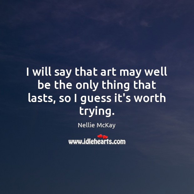 I will say that art may well be the only thing that lasts, so I guess it’s worth trying. Nellie McKay Picture Quote