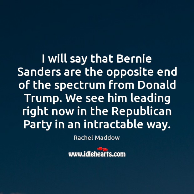 I will say that Bernie Sanders are the opposite end of the Rachel Maddow Picture Quote