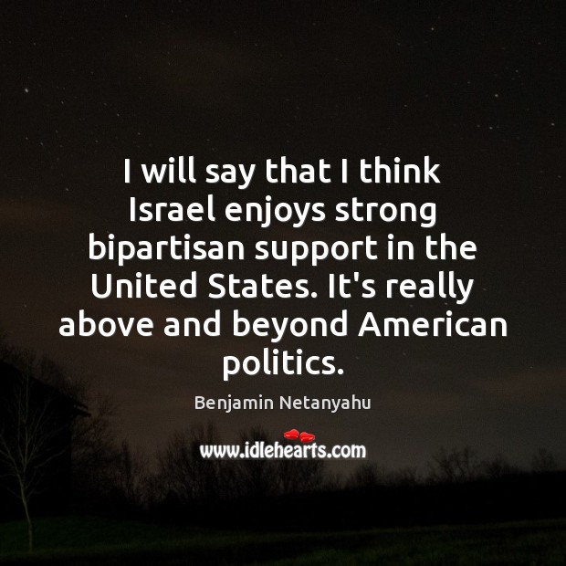 I will say that I think Israel enjoys strong bipartisan support in Benjamin Netanyahu Picture Quote