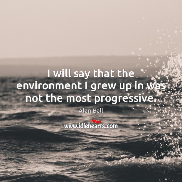I will say that the environment I grew up in was not the most progressive. Alan Ball Picture Quote