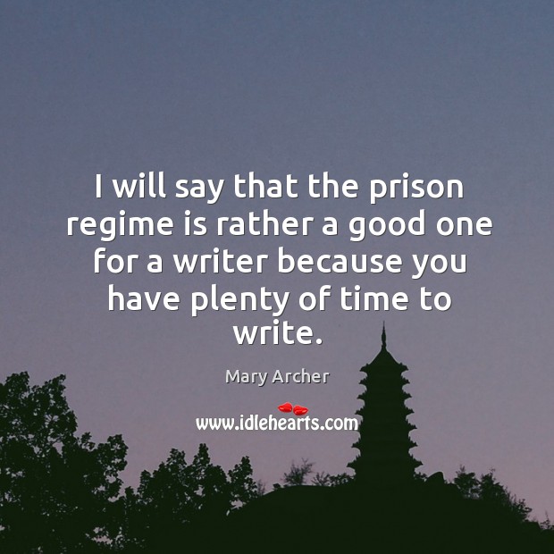 I will say that the prison regime is rather a good one for a writer because you have plenty of time to write. Mary Archer Picture Quote