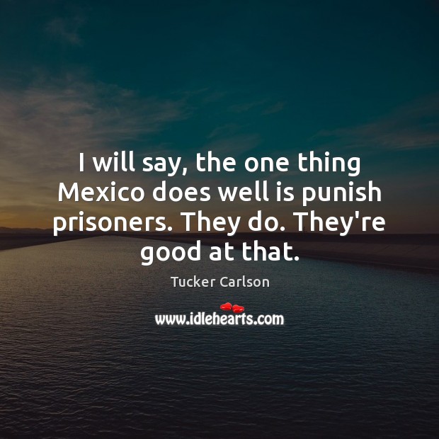 I will say, the one thing Mexico does well is punish prisoners. Tucker Carlson Picture Quote