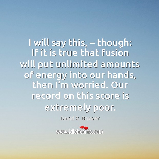 I will say this, – though: if it is true that fusion will put unlimited amounts of energy into our hands David R. Brower Picture Quote