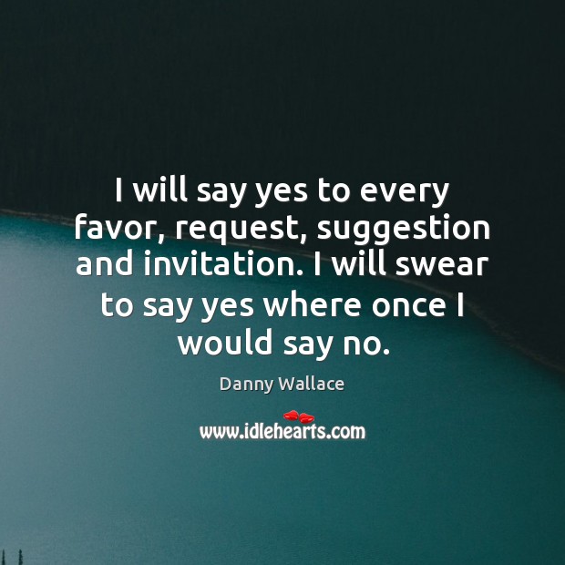 I will say yes to every favor, request, suggestion and invitation. I Danny Wallace Picture Quote