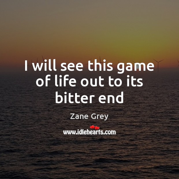 I will see this game of life out to its bitter end Zane Grey Picture Quote