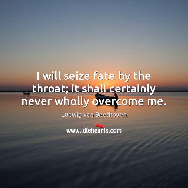 I will seize fate by the throat; it shall certainly never wholly overcome me. Ludwig van Beethoven Picture Quote