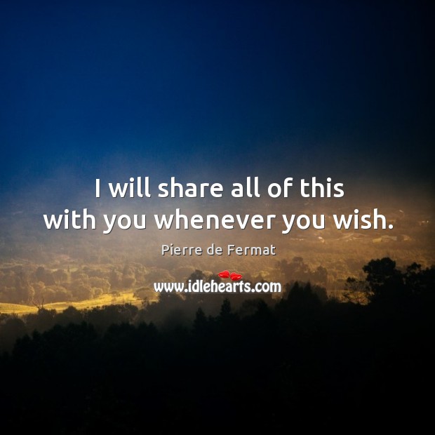 I will share all of this with you whenever you wish. Pierre de Fermat Picture Quote