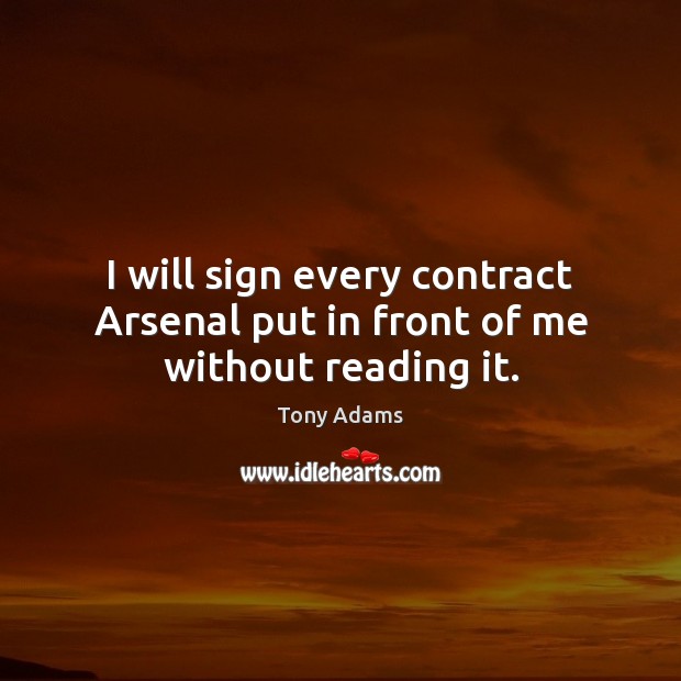 I will sign every contract Arsenal put in front of me without reading it. Tony Adams Picture Quote