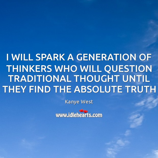 I WILL SPARK A GENERATION OF THINKERS WHO WILL QUESTION TRADITIONAL THOUGHT 