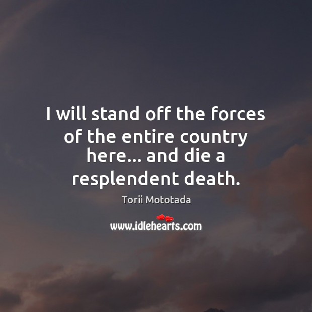 I will stand off the forces of the entire country here… and die a resplendent death. Torii Mototada Picture Quote