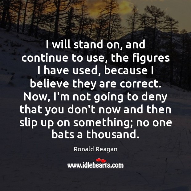 I will stand on, and continue to use, the figures I have Ronald Reagan Picture Quote