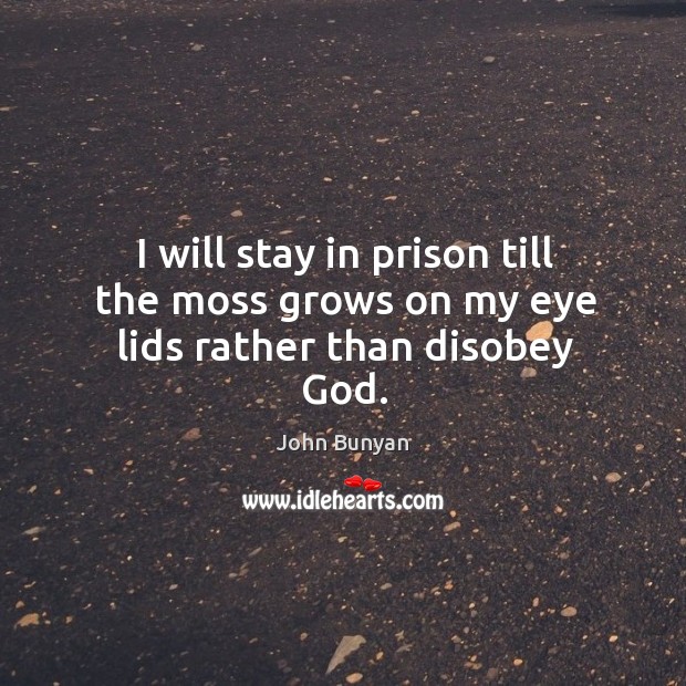 I will stay in prison till the moss grows on my eye lids rather than disobey God. John Bunyan Picture Quote