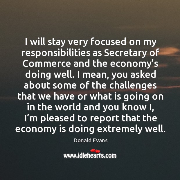 I will stay very focused on my responsibilities as secretary of commerce and the economy’s doing well. Donald Evans Picture Quote