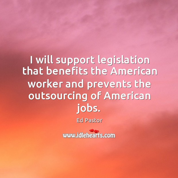 I will support legislation that benefits the american worker and prevents the outsourcing of american jobs. Ed Pastor Picture Quote
