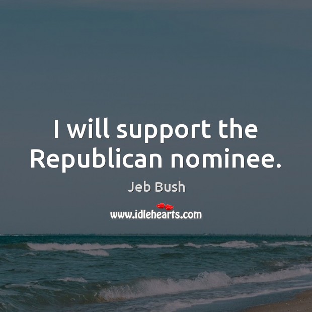 I will support the Republican nominee. Jeb Bush Picture Quote